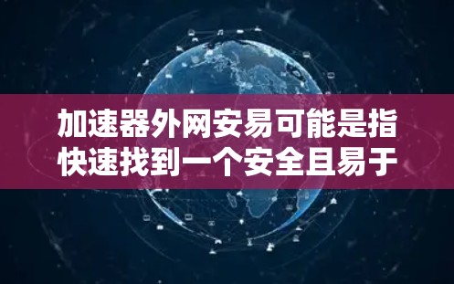 加速器外网安易可能是指快速找到一个安全且易于使用的加速器网站。以下是一些常见的快捷加速器网站，它们通常在安全性和功能上都有不错的表现