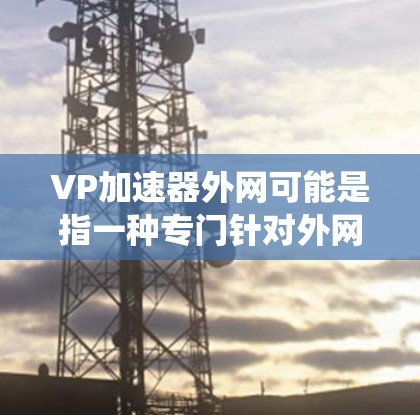 VP加速器外网可能是指一种专门针对外网（即网络）加速的工具或软件。然而，由于VP加速器这一术语的不统一，可能需要进一步明确其具体含义或用途。以下是一些可能的解释和建议