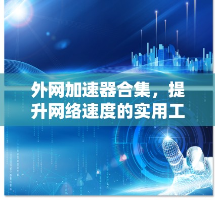 外网加速器合集,提升网络速度的实用工具推荐 外网加速器合集,提升网络速度的实用工具推荐