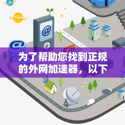 为了帮助您找到正规的外网加速器，以下是几个推荐的来源和平台