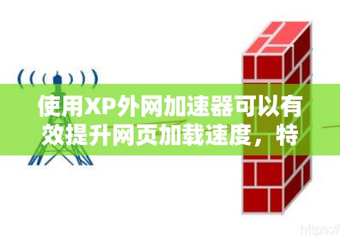 使用XP外网加速器可以有效提升网页加载速度，特别是当本地服务器被占满时，但它也有一定的风险和注意事项。以下是一些步骤和建议，帮助你更好地使用XP外网加速器