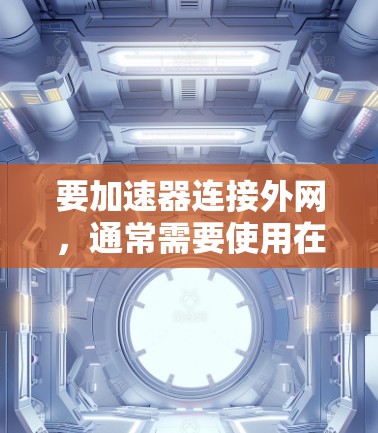 要加速器连接外网，通常需要使用在线加速器或专门针对特定应用的加速器，这些工具可以帮助用户将网络资源连接到自己的设备上。以下是一些常见的方法