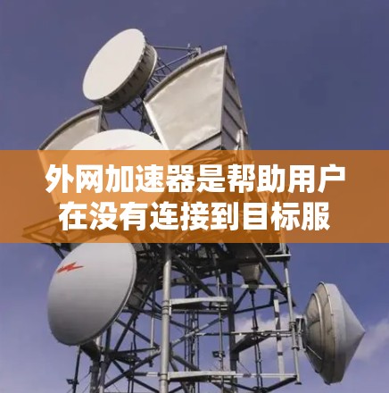 外网加速器是帮助用户在没有连接到目标服务器的情况下，快速下载所需文件或服务的工具。以下是几种可靠的外网加速器推荐