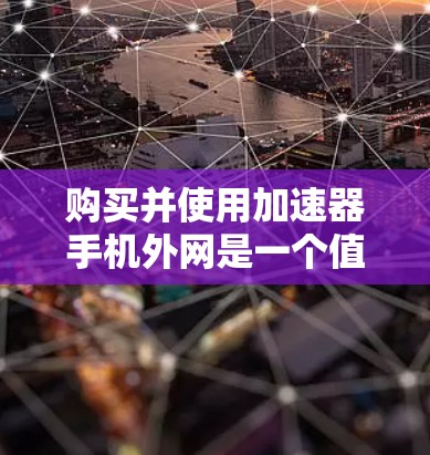 购买并使用加速器手机外网是一个值得考虑的工具，可以帮助你更高效地连接到目标服务器，节省时间和资源。以下是一个分步指南，帮助你更好地理解和使用加速器软件