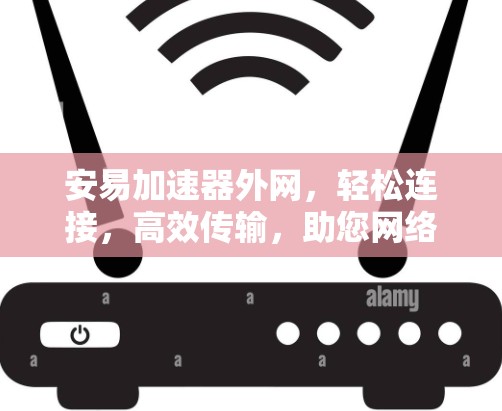 安易加速器外网，轻松连接，高效传输，助您网络连接更顺畅