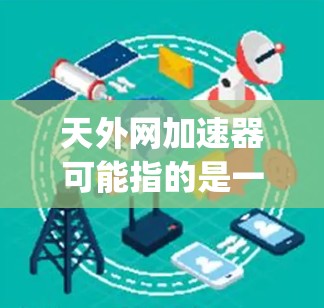 天外网加速器可能指的是一个加速器软件，比如SpeedBuddy或SpeedUp。为了帮助你更好地使用加速器，以下是一些推荐和使用技巧
