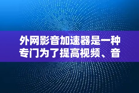外网影音加速器是一种专门为了提高视频、音频等文件下载速度的工具，尤其适合在网速较慢或数据量较大的情况下使用。以下是一些常见的外网影音加速器推荐