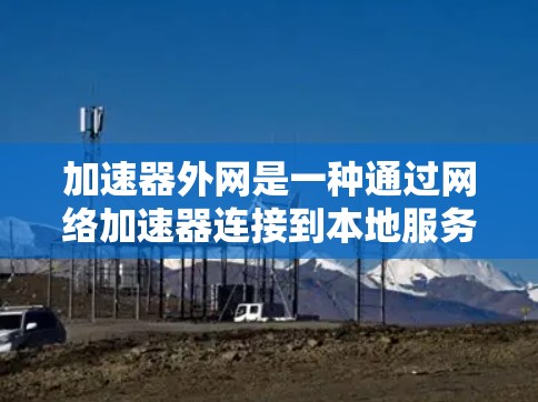 加速器外网是一种通过网络加速器连接到本地服务器，提供访问多端网站的工具。它通过多端服务器提供多端访问，满足用户对多端网站的需求。以下是对加速器外网的详细指南