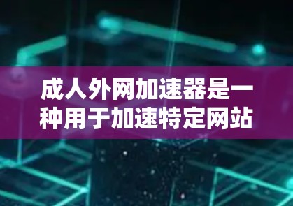 成人外网加速器是一种用于加速特定网站或网站的软件，但不针对成人内容。以下是关于成人外网加速器的详细总结