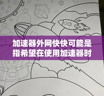 加速器外网快快可能是指希望在使用加速器时快速提升网络速度。以下是一些建议,帮助你更好地使用加速器 加速器外网快快可能是指希望在使用加速器时快速提升网络速度。以下是一些建议,帮助你更好地使用加速器