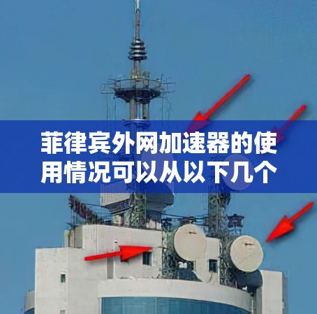 菲律宾外网加速器的使用情况可以从以下几个方面进行分析
