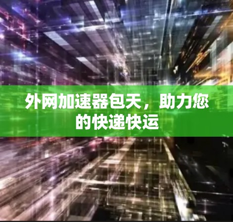 外网加速器包天,助力您的快递快运 外网加速器包天,助力您的快递快运