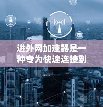 进外网加速器是一种专为快速连接到外网而设计的加速工具，旨在帮助用户更快地通过网络进行数据传输。以下是对进外网加速器的详细分析