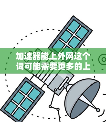 加速器能上外网这个词可能需要更多的上下文来解释，以下是一些可能的解释和建议