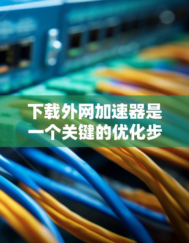 下载外网加速器是一个关键的优化步骤，能够提升您的计算机性能和用户体验。以下是一个分步骤的指南，帮助您顺利完成这个过程