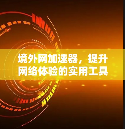 境外网加速器，提升网络体验的实用工具