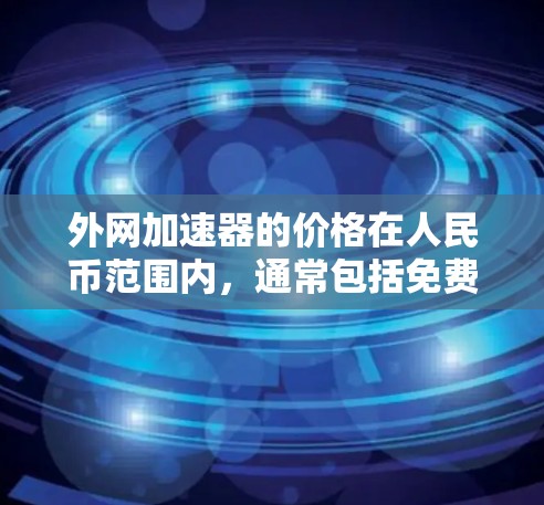 外网加速器的价格在人民币范围内,通常包括免费版和付费版,或者根据需要选择不同的功能。以下是一些推荐的外网加速器及其特点 外网加速器的价格在人民币范围内,通常包括免费版和付费版,或者根据需要选择不同的功能。以下是一些推荐的外网加速器及其特点