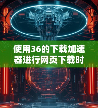 使用36的下载加速器进行网页下载时，可以按照以下步骤操作