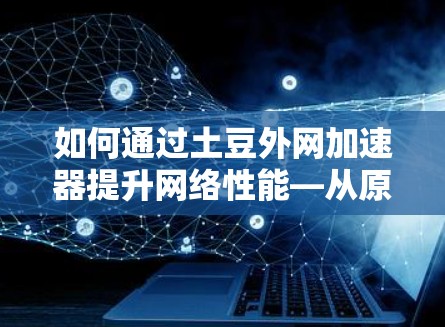如何通过土豆外网加速器提升网络性能—从原理到实际应用