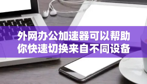 外网办公加速器可以帮助你快速切换来自不同设备或平台的办公邮箱或聊天软件，从而提升办公效率。以下是一些常用的外网办公加速器推荐，以及一些注意事项