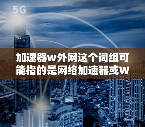 加速器w外网这个词组可能指的是网络加速器或Web加速器，具体含义如下