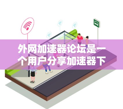 外网加速器论坛是一个用户分享加速器下载经验、技术文章和工具分享的平台。以下是一些关于外网加速器的常见问题和解决方案