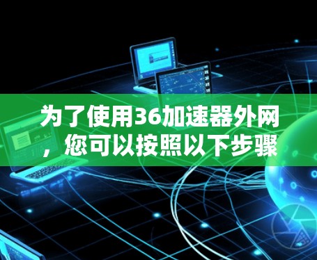 为了使用36加速器外网，您可以按照以下步骤进行操作