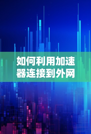 如何利用加速器连接到外网，技术指南与优化建议