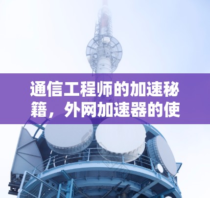 通信工程师的加速秘籍，外网加速器的使用指南