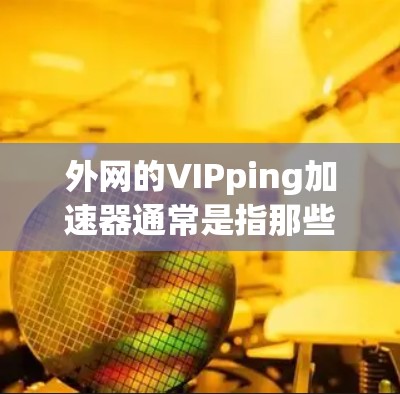 外网的VIPping加速器通常是指那些能够帮助你在外网使用时，快速连接到目标服务器，从而避免因网络延迟导致的延迟或卡顿。以下是一些常见的外网VIPping加速器推荐，供您参考