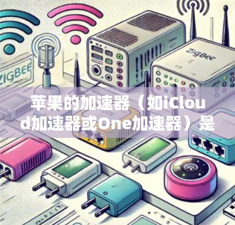 苹果的加速器（如iCloud加速器或One加速器）是苹果公司为提升用户下载速度而开发的工具。以下是关于苹果加速器的一些信息和使用建议