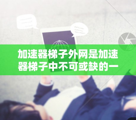 加速器梯子外网是加速器梯子中不可或缺的一部分，主要负责梯子的稳定性和安全功能。以下是对其作用的详细分析