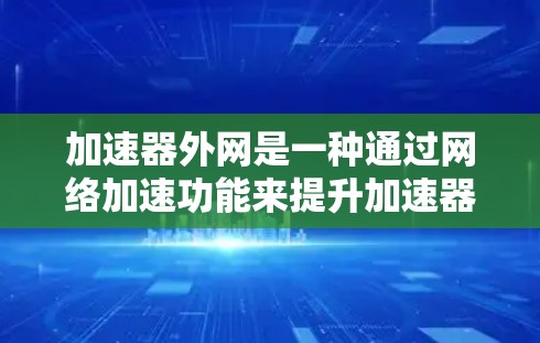 加速器外网是一种通过网络加速功能来提升加速器软件性能的工具。它通过优化加速器软件的运行，减少等待时间、节省资源和带宽，同时提供额外功能如缓存共享和文件压缩。以下是关于加速器外网的详细分析