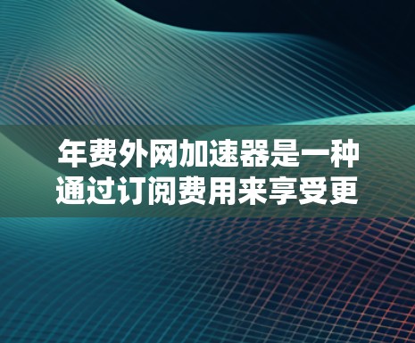 年费外网加速器是一种通过订阅费用来享受更快网络速度和更高的带宽的服务，通常适用于在使用设备时需要加速网络连接的情况。以下是其详细信息