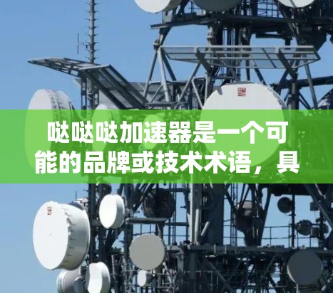 哒哒哒加速器是一个可能的品牌或技术术语，具有高效、快速提升性能或速度的含义。以下是对该词汇组的逐步解释和总结