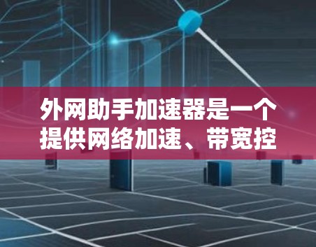 外网助手加速器是一个提供网络加速、带宽控制、流量监控和安全限制功能的工具。以下是一些常见的功能和特点