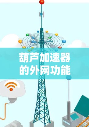 葫芦加速器的外网功能是其网络连接和扩展的重要组成部分，主要用于通过互联网连接到外部网络设备，以实现更多的连接和功能。以下是该功能的具体步骤和考虑