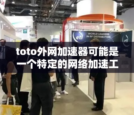 toto外网加速器可能是一个特定的网络加速工具，也可能是某个品牌或平台名称的误写。如果这是一个网络加速器或加速工具，它通常用于提升网络连接的带宽和速度