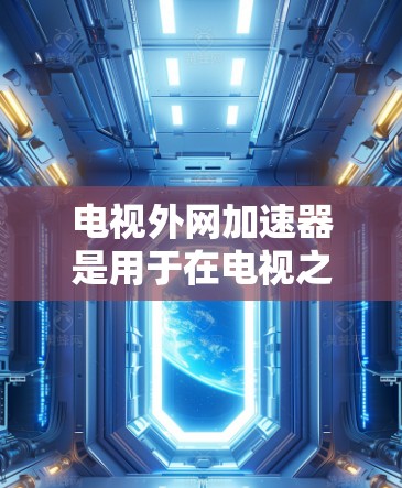 电视外网加速器是用于在电视之外快速连接宽带或加速特定网络流媒体的内容的工具。以下是一些可能的加速器类型和推荐建议