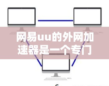 网易uu的外网加速器是一个专门用于从外网下载速度快的网站的工具。以下是对它的详细介绍