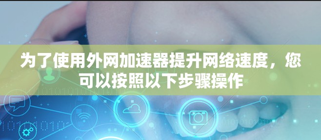 为了使用外网加速器提升网络速度，您可以按照以下步骤操作