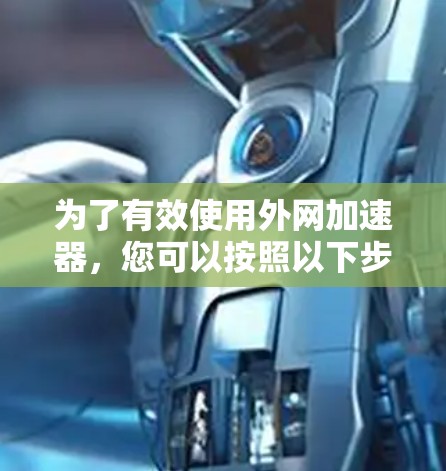 为了有效使用外网加速器，您可以按照以下步骤进行操作
