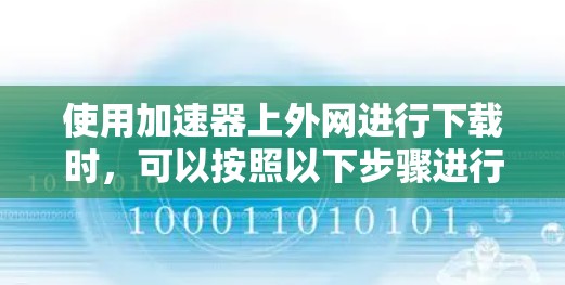 使用加速器上外网进行下载时，可以按照以下步骤进行操作