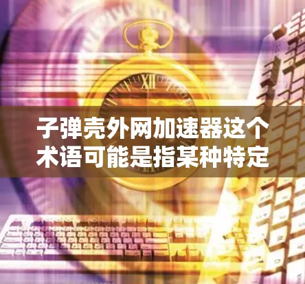子弹壳外网加速器这个术语可能是指某种特定的设计工具或软件包，用于在子弹壳（如飞机或汽车的外壳）上安装或优化外网（如网状结构）以下是一些可能的解释和建议