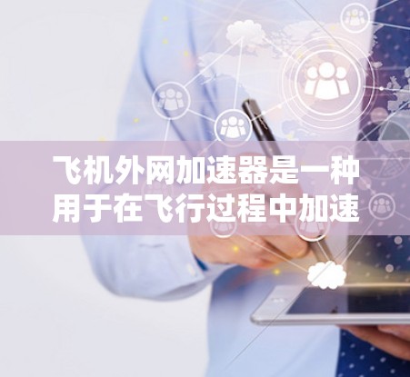 飞机外网加速器是一种用于在飞行过程中加速网络连接和性能的工具，可能涉及外网加速、网络连接优化或性能提升。以下是对该工具的详细介绍