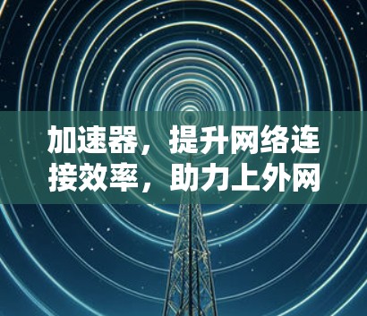 加速器，提升网络连接效率，助力上外网高效运行