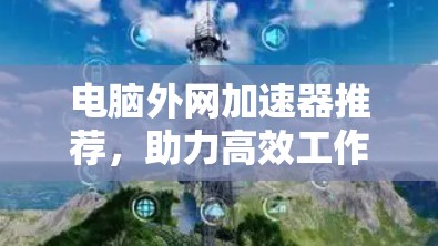 电脑外网加速器推荐，助力高效工作，避免 stuck在服务器