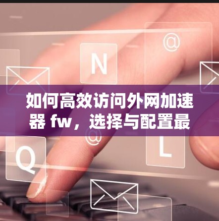 如何高效访问外网加速器 fw，选择与配置最佳方案