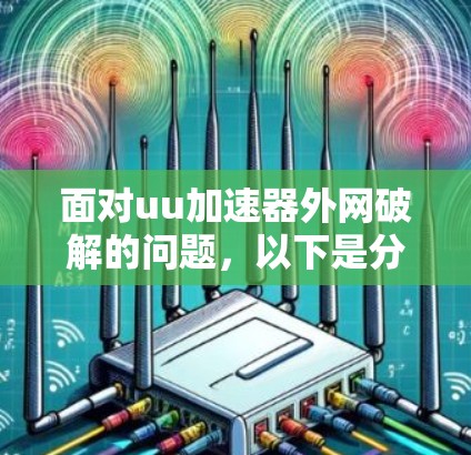 面对uu加速器外网破解的问题，以下是分步骤的解决方案