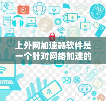 上外网加速器软件是一个针对网络加速的工具，旨在提升网页加载速度并减少延迟。以下是关于该软件的详细分析